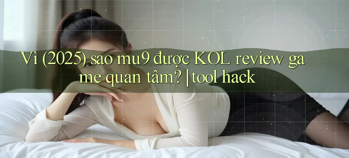 Vì (2025) sao mu9 được KOL review game quan tâm tool hack