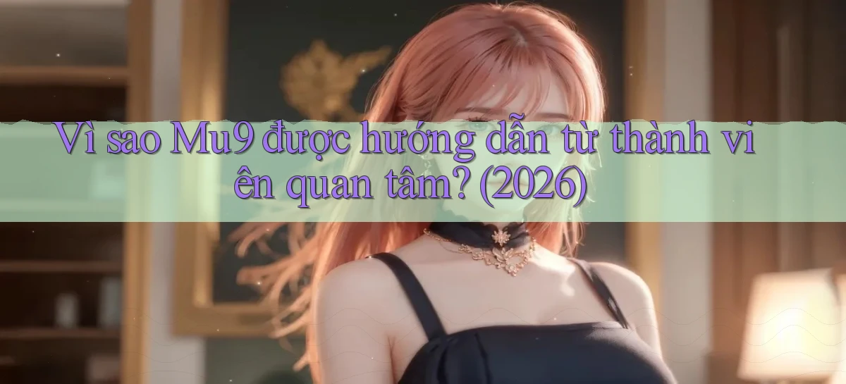 Vì sao Mu9 được hướng dẫn từ thành viên quan tâm (2026)