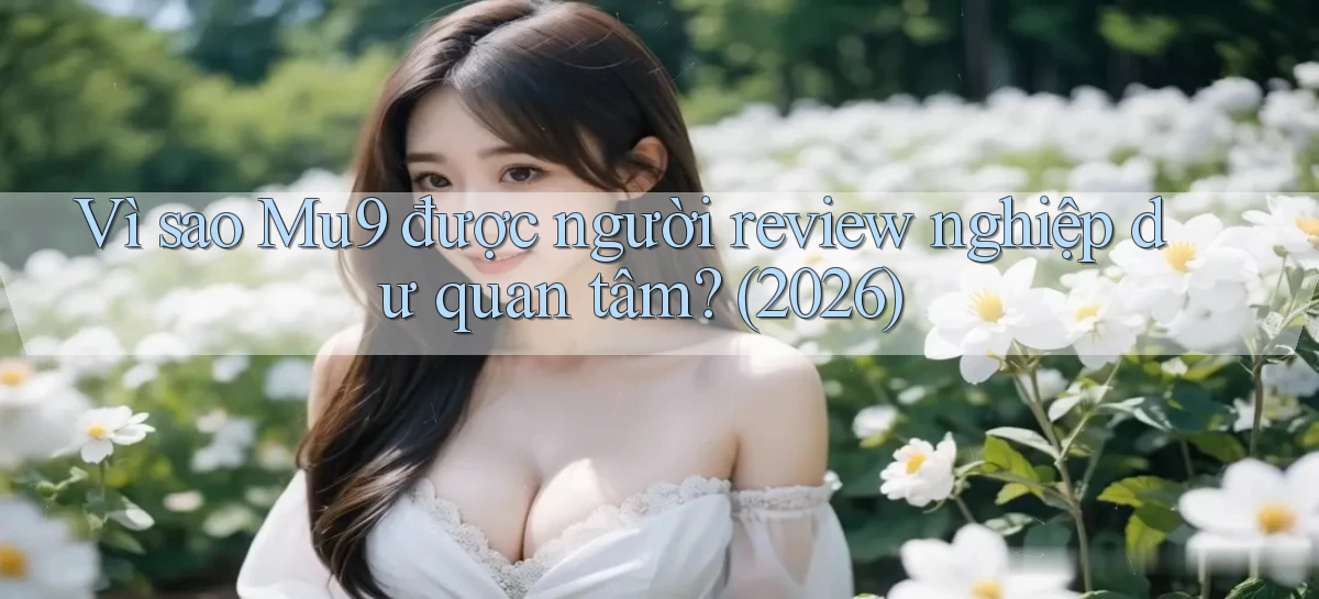 Vì sao Mu9 được người review nghiệp dư quan tâm (2026)