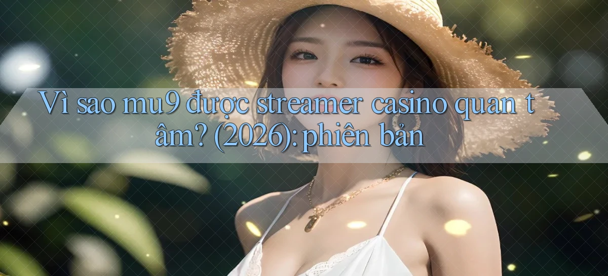 Vì sao mu9 được streamer casino quan tâm (2026) phiên bản