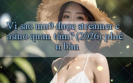 Vì sao mu9 được streamer casino quan tâm (2026) phiên bản
