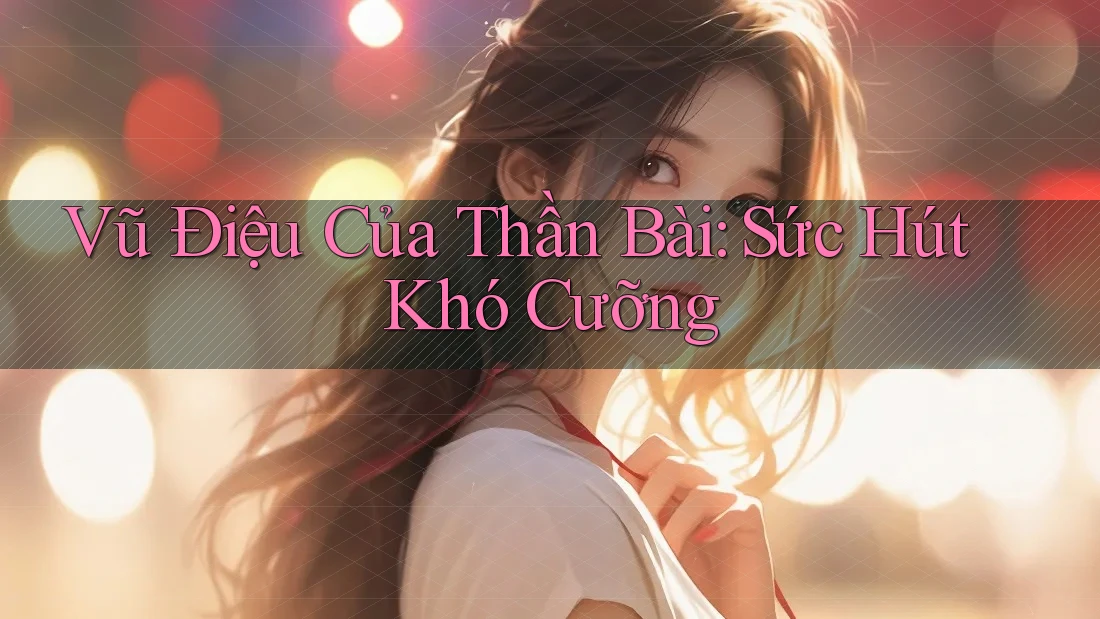 Vũ Điệu Của Thần Bài: Sức Hút Khó Cưỡng Vũ Điệu Của Thần Bài: Sức Hút Khó Cưỡng