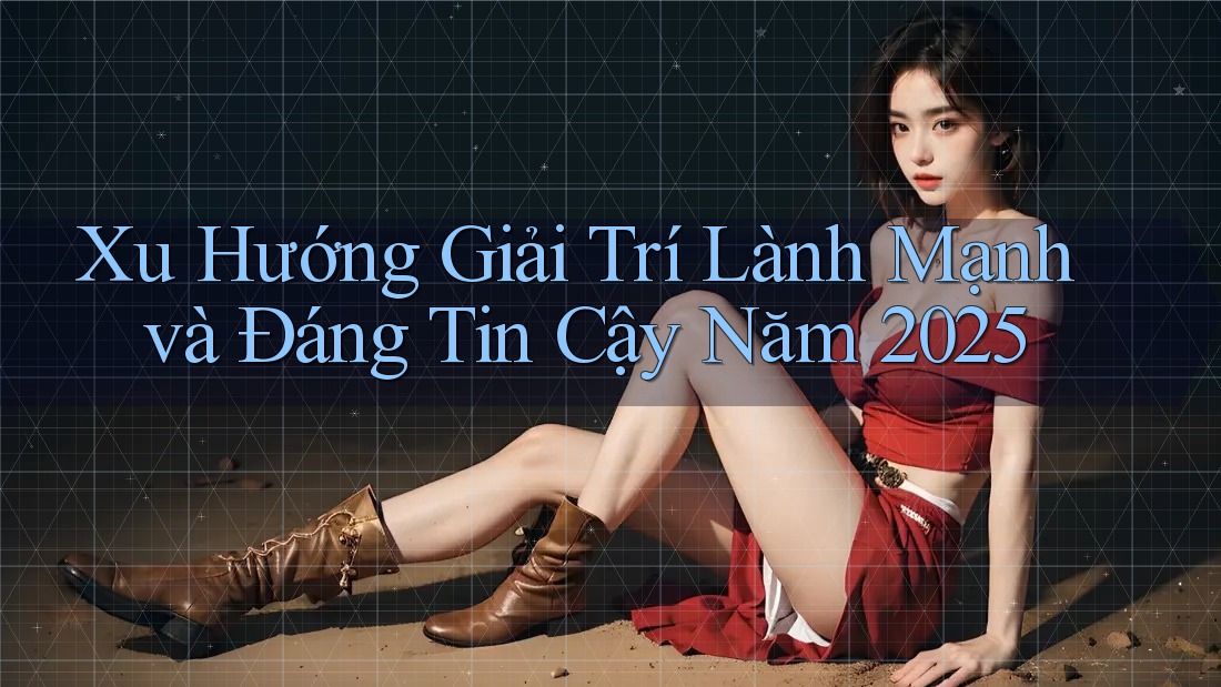 Xu Hướng Giải Trí Lành Mạnh và Đáng Tin Cậy Năm 2025 Xu Hướng Giải Trí Lành Mạnh và Đáng Tin Cậy Năm 2025