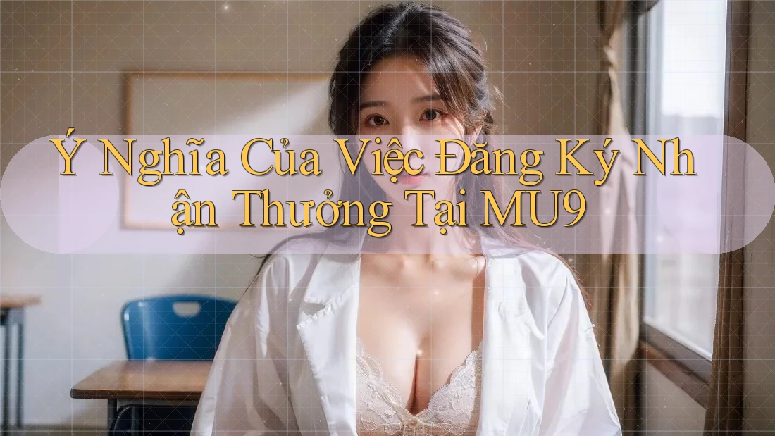 Ý Nghĩa Của Việc Đăng Ký Nhận Thưởng Tại MU9 Ý Nghĩa Của Việc Đăng Ký Nhận Thưởng Tại MU9