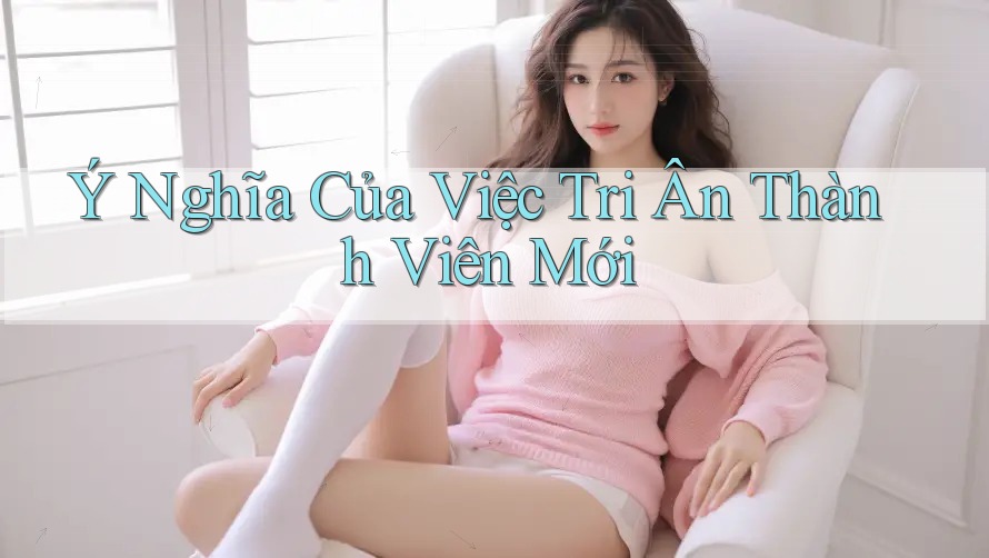 Ý Nghĩa Của Việc Tri Ân Thành Viên Mới Ý Nghĩa Của Việc Tri Ân Thành Viên Mới